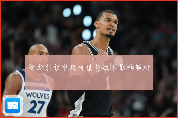徐新引领中场价值与战术影响解析