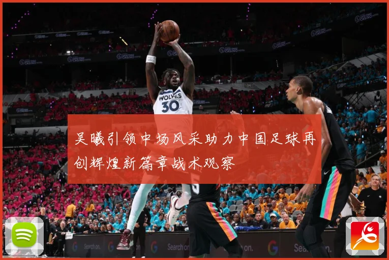 吴曦引领中场风采助力中国足球再创辉煌新篇章战术观察