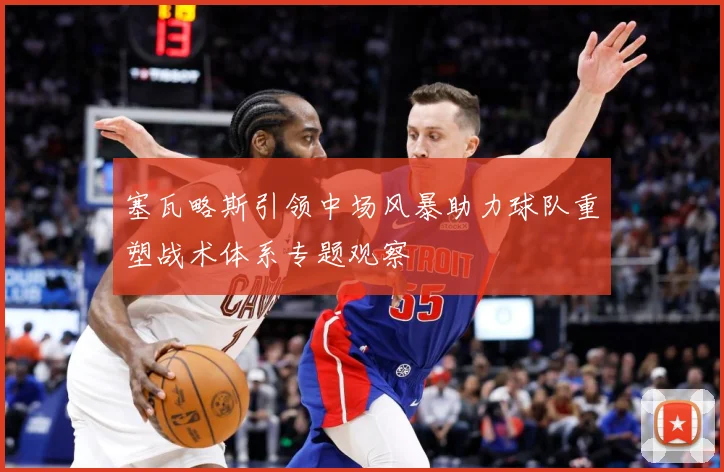 塞瓦略斯引领中场风暴助力球队重塑战术体系专题观察