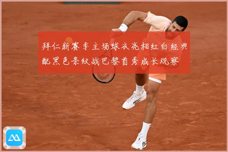 拜仁新赛季主场球衣亮相红白经典配黑色条纹战巴黎首秀成长观察