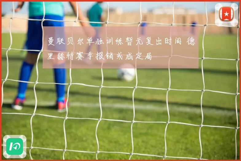 曼联贝尔单独训练暂无复出时间 德里赫特赛季报销或成定局