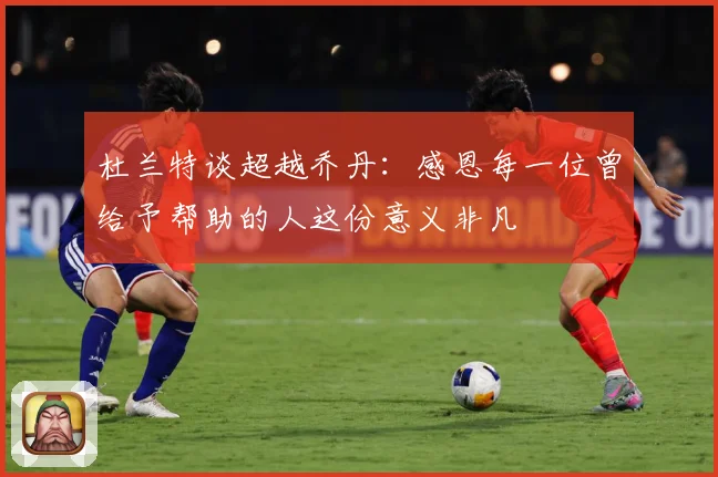 杜兰特谈超越乔丹：感恩每一位曾给予帮助的人这份意义非凡