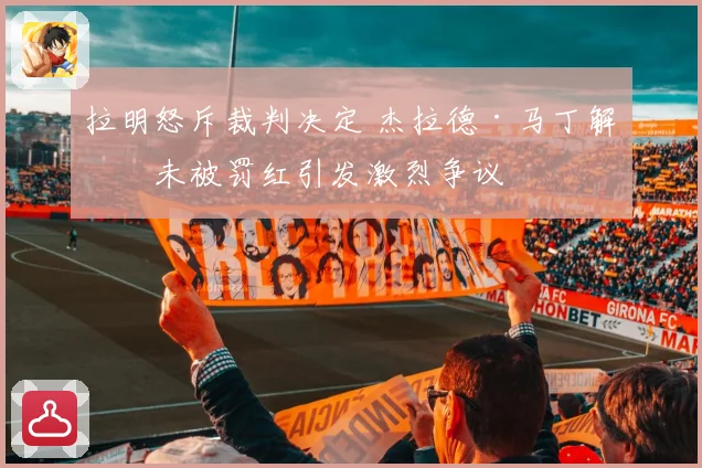 拉明怒斥裁判决定 杰拉德·马丁解围未被罚红引发激烈争议