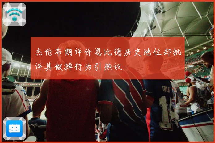杰伦布朗评价恩比德历史地位却批评其假摔行为引热议