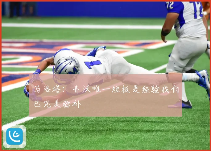 马洛塔：齐沃唯一短板是经验我们已完美弥补