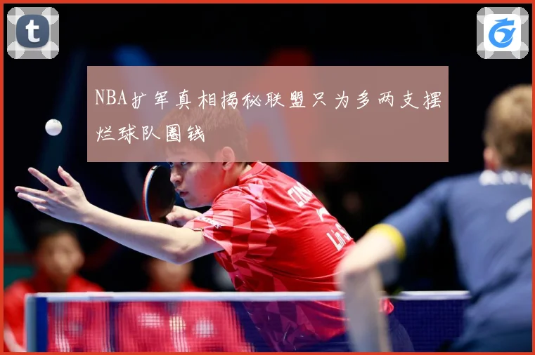 NBA扩军真相揭秘联盟只为多两支摆烂球队圈钱