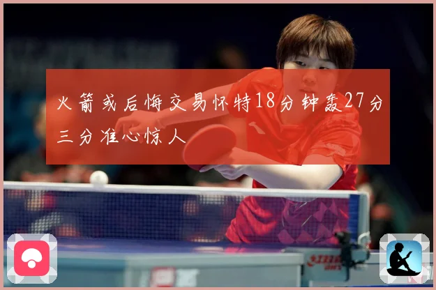 火箭或后悔交易怀特18分钟轰27分三分准心惊人