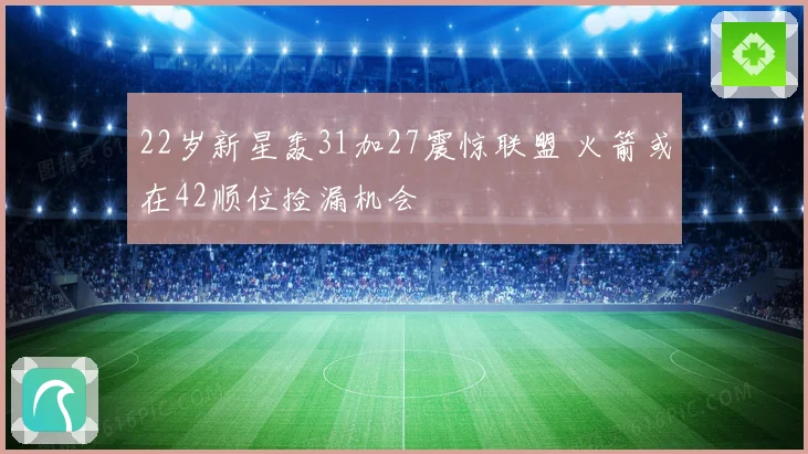 22岁新星轰31加27震惊联盟 火箭或在42顺位捡漏机会