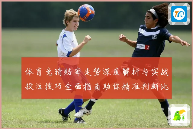 体育竞猜赔率走势深度解析与实战投注技巧全面指南助你精准判断比赛胜负