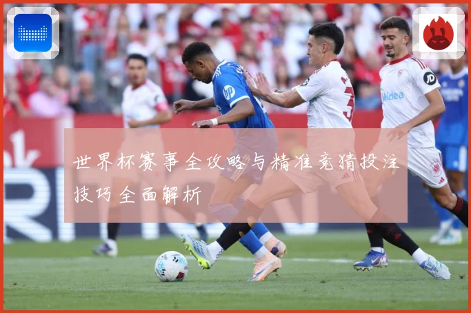 世界杯赛事全攻略与精准竞猜投注技巧全面解析