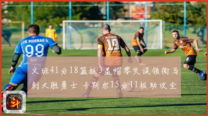 文班41分18篮板3盖帽零失误领衔马刺大胜勇士 卡斯尔15分11板助攻全队