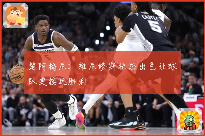 楚阿梅尼：维尼修斯状态出色让球队更接近胜利