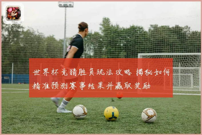 世界杯竞猜胜负玩法攻略 揭秘如何精准预测赛事结果并赢取奖励