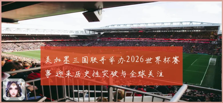 美加墨三国联手举办2026世界杯赛事 迎来历史性突破与全球关注