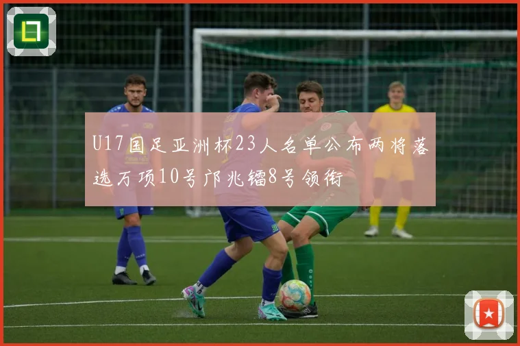 U17国足亚洲杯23人名单公布两将落选万项10号邝兆镭8号领衔