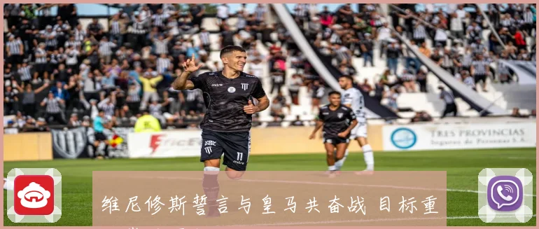 维尼修斯誓言与皇马共奋战 目标重返巅峰再创辉煌