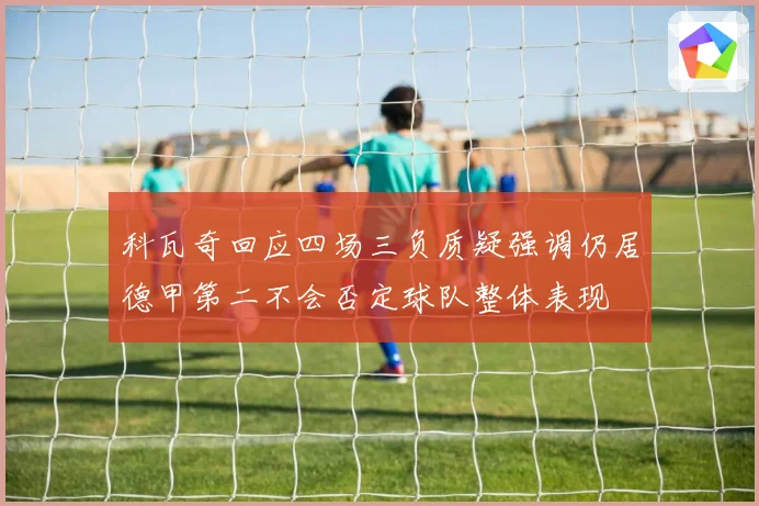 科瓦奇回应四场三负质疑强调仍居德甲第二不会否定球队整体表现