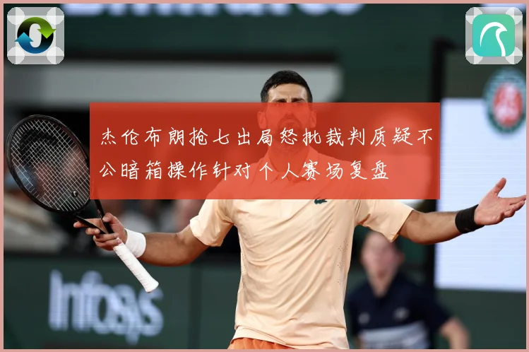 杰伦布朗抢七出局怒批裁判质疑不公暗箱操作针对个人赛场复盘