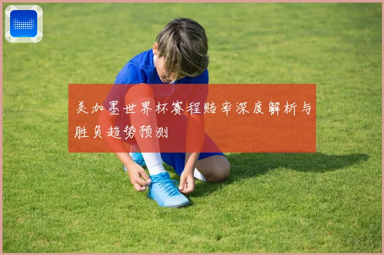 美加墨世界杯赛程赔率深度解析与胜负趋势预测