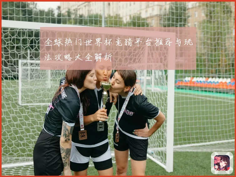全球热门世界杯竞猜平台推荐与玩法攻略大全解析