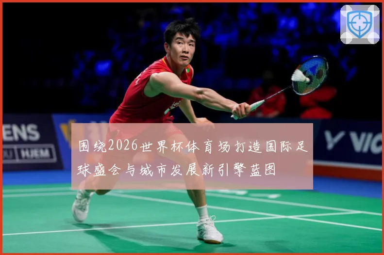 围绕2026世界杯体育场打造国际足球盛会与城市发展新引擎蓝图