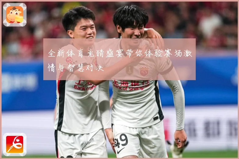 全新体育竞猜盛宴带你体验赛场激情与智慧对决