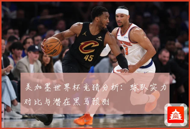 美加墨世界杯竞猜分析：球队实力对比与潜在黑马预测