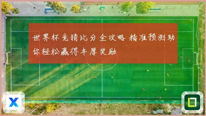 世界杯竞猜比分全攻略 精准预测助你轻松赢得丰厚奖励