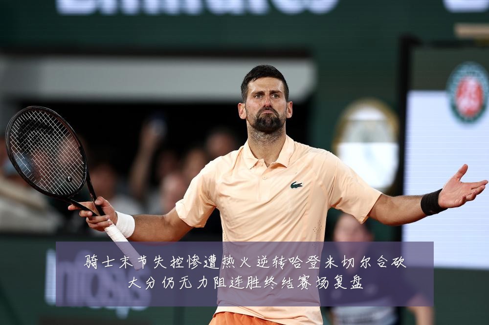 骑士末节失控惨遭热火逆转哈登米切尔合砍大分仍无力阻连胜终结赛场复盘