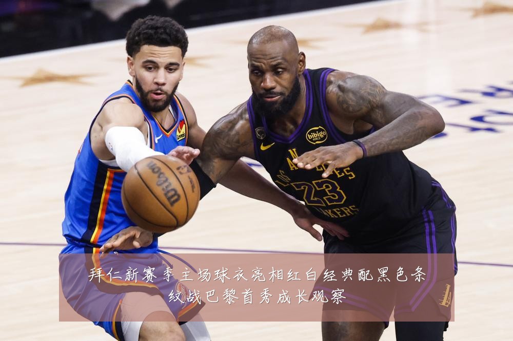 拜仁新赛季主场球衣亮相红白经典配黑色条纹战巴黎首秀成长观察