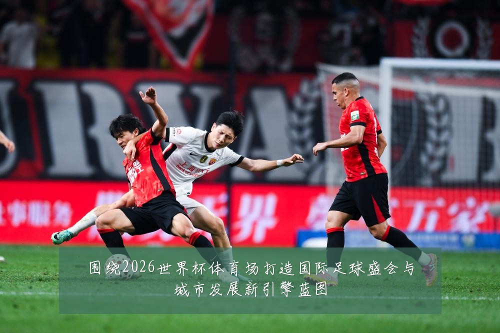 围绕2026世界杯体育场打造国际足球盛会与城市发展新引擎蓝图