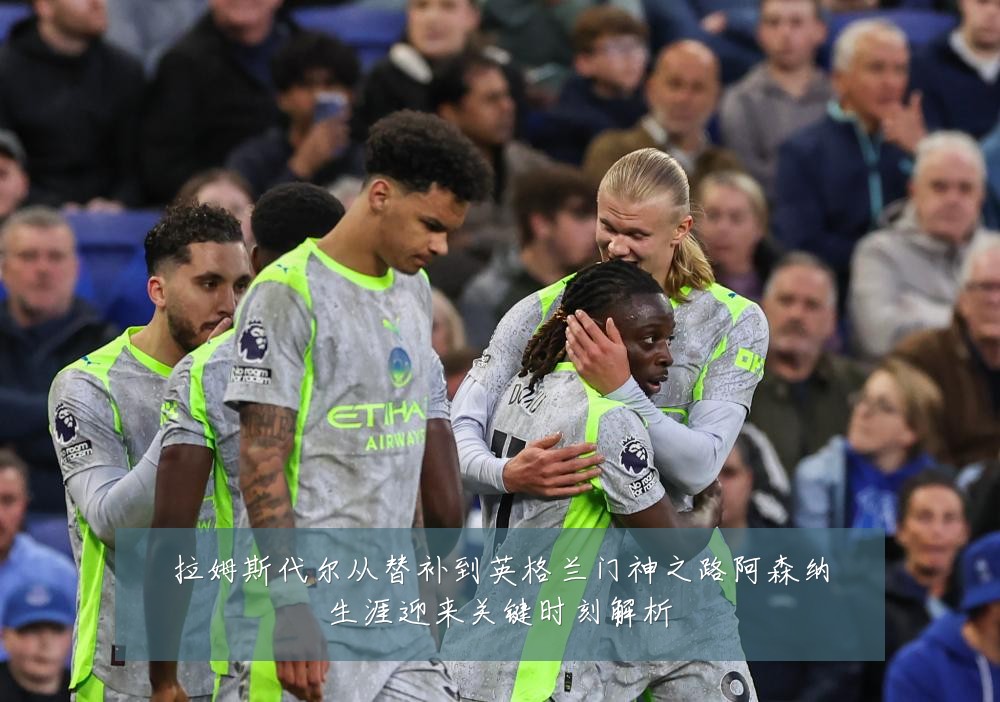 拉姆斯代尔从替补到英格兰门神之路阿森纳生涯迎来关键时刻解析