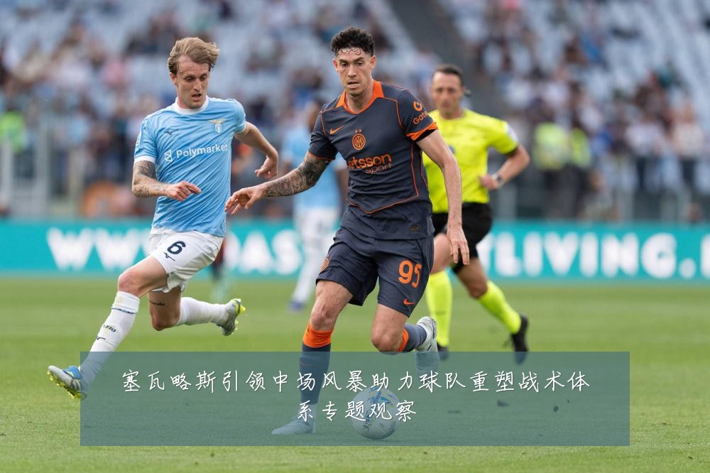 塞瓦略斯引领中场风暴助力球队重塑战术体系专题观察