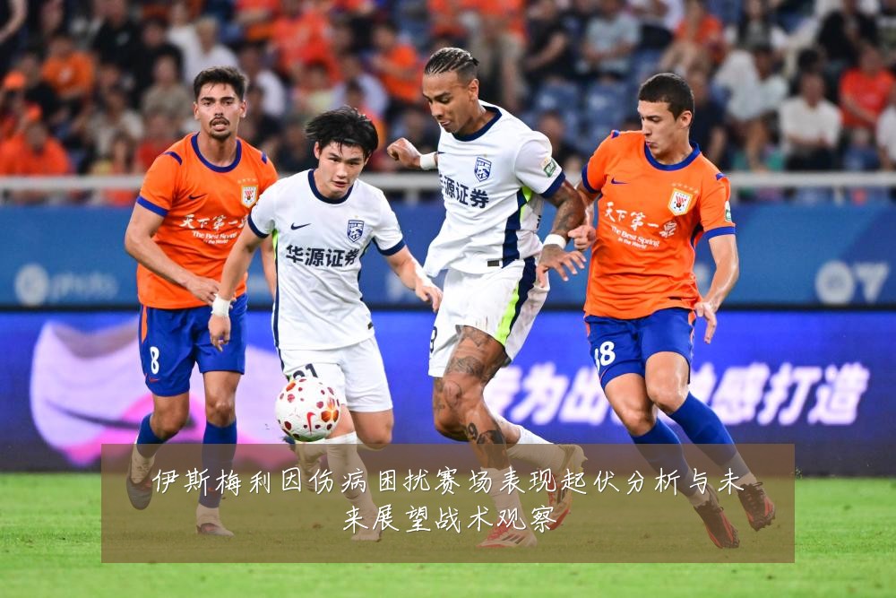 伊斯梅利因伤病困扰赛场表现起伏分析与未来展望战术观察